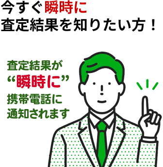 今すぐ瞬時に査定結果を知りたい方！査定結果が瞬時に携帯電話に通知されます！